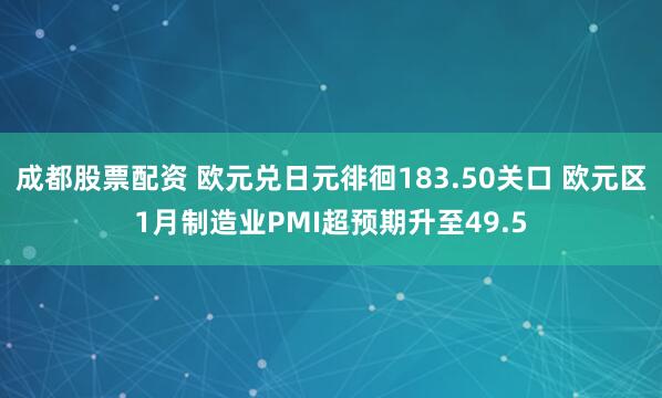 成都股票配资 欧元兑日元徘徊183.50关口 欧元区1月制造业PMI超预期升至49.5