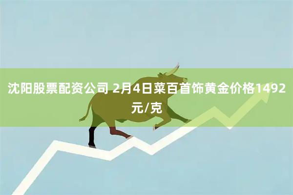 沈阳股票配资公司 2月4日菜百首饰黄金价格1492元/克