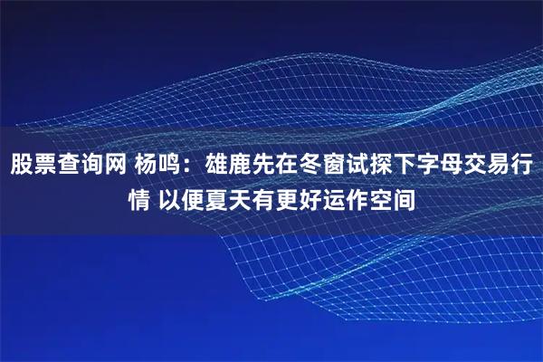 股票查询网 杨鸣：雄鹿先在冬窗试探下字母交易行情 以便夏天有更好运作空间