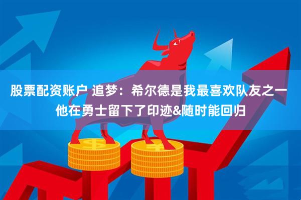 股票配资账户 追梦：希尔德是我最喜欢队友之一 他在勇士留下了印迹&随时能回归