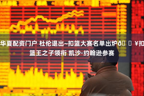 华夏配资门户 杜伦退出~扣篮大赛名单出炉🔥扣篮王之子领衔 凯沙·约翰逊参赛