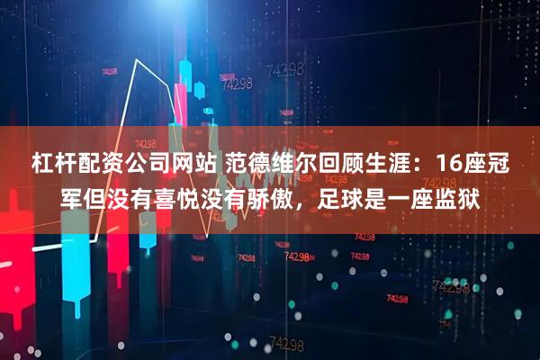 杠杆配资公司网站 范德维尔回顾生涯：16座冠军但没有喜悦没有骄傲，足球是一座监狱