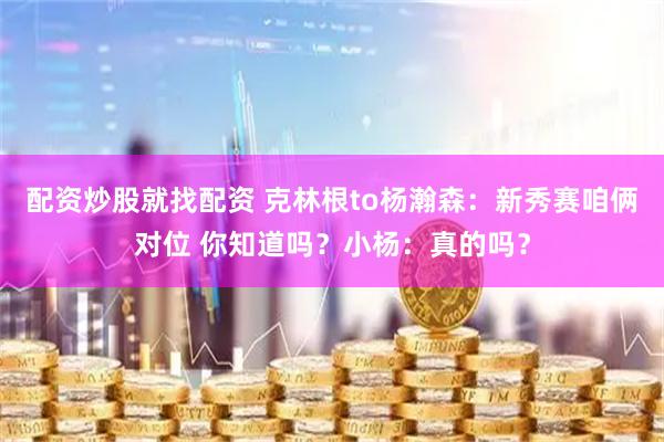 配资炒股就找配资 克林根to杨瀚森：新秀赛咱俩对位 你知道吗？小杨：真的吗？