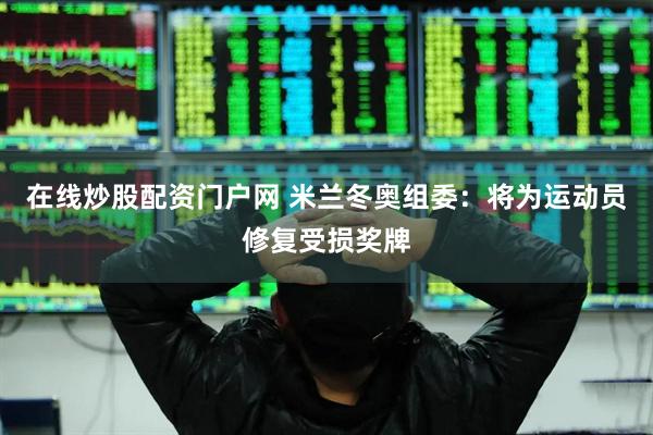 在线炒股配资门户网 米兰冬奥组委：将为运动员修复受损奖牌