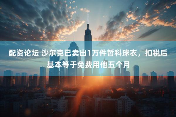 配资论坛 沙尔克已卖出1万件哲科球衣，扣税后基本等于免费用他五个月