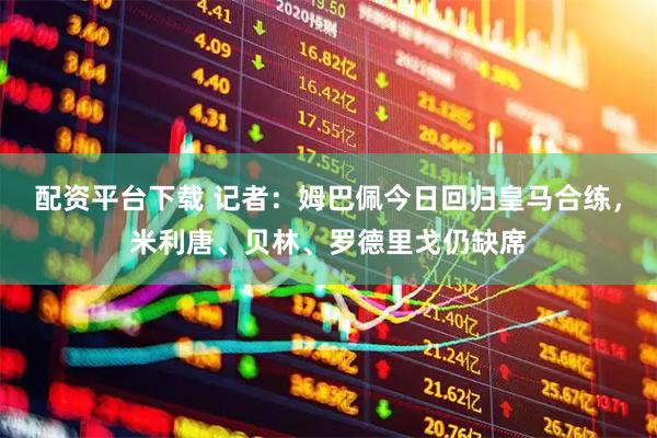 配资平台下载 记者：姆巴佩今日回归皇马合练，米利唐、贝林、罗德里戈仍缺席