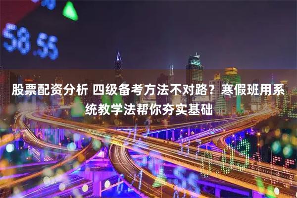 股票配资分析 四级备考方法不对路？寒假班用系统教学法帮你夯实基础