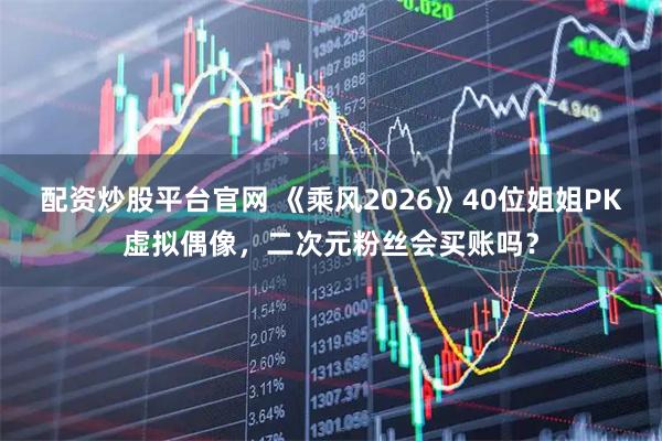 配资炒股平台官网 《乘风2026》40位姐姐PK虚拟偶像，二次元粉丝会买账吗？