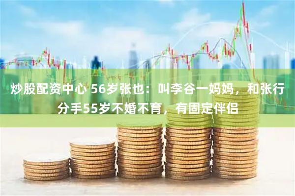 炒股配资中心 56岁张也：叫李谷一妈妈，和张行分手55岁不婚不育，有固定伴侣
