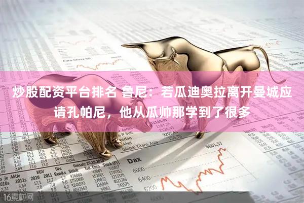 炒股配资平台排名 鲁尼：若瓜迪奥拉离开曼城应请孔帕尼，他从瓜帅那学到了很多