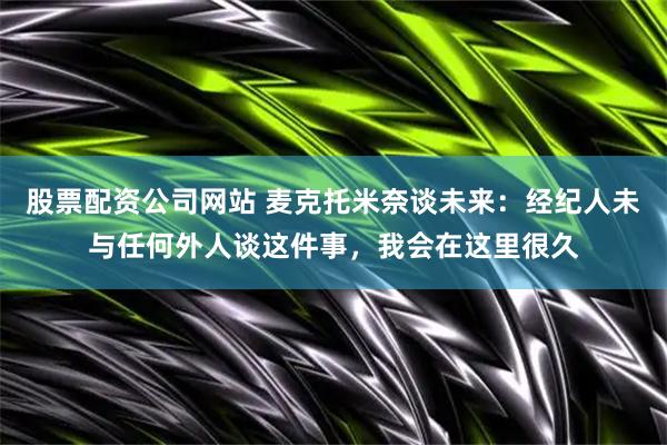 股票配资公司网站 麦克托米奈谈未来：经纪人未与任何外人谈这件事，我会在这里很久