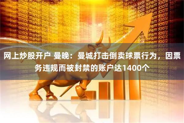 网上炒股开户 曼晚：曼城打击倒卖球票行为，因票务违规而被封禁的账户达1400个