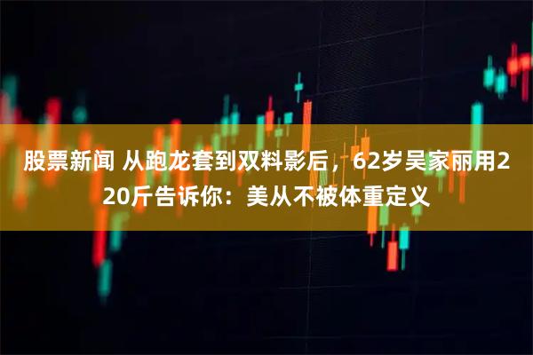 股票新闻 从跑龙套到双料影后，62岁吴家丽用220斤告诉你：美从不被体重定义