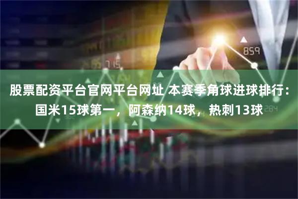 股票配资平台官网平台网址 本赛季角球进球排行：国米15球第一，阿森纳14球，热刺13球