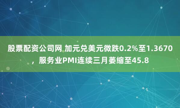 股票配资公司网 加元兑美元微跌0.2%至1.3670，服务业PMI连续三月萎缩至45.8