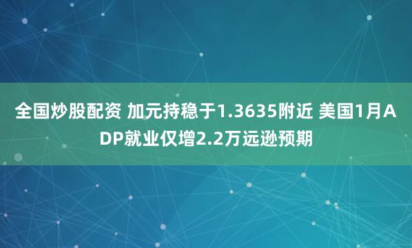 全国炒股配资 加元持稳于1.3635附近 美国1月ADP就业仅增2.2万远逊预期