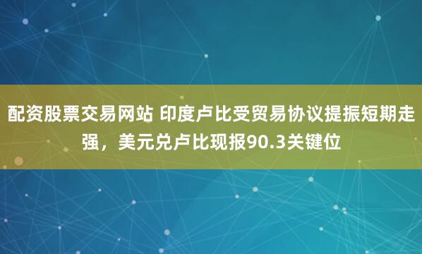 配资股票交易网站 印度卢比受贸易协议提振短期走强，美元兑卢比现报90.3关键位