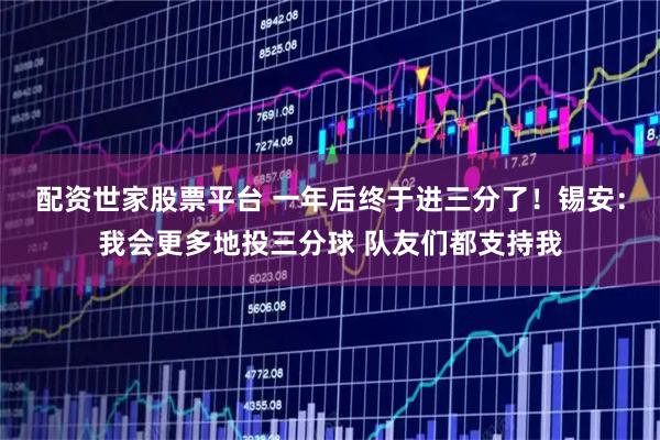 配资世家股票平台 一年后终于进三分了！锡安：我会更多地投三分球 队友们都支持我