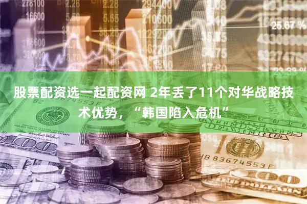 股票配资选一起配资网 2年丢了11个对华战略技术优势，“韩国陷入危机”