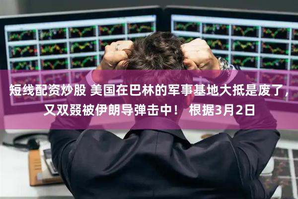 短线配资炒股 美国在巴林的军事基地大抵是废了，又双叕被伊朗导弹击中！ 根据3月2日