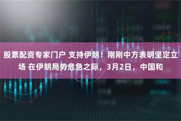 股票配资专家门户 支持伊朗！刚刚中方表明坚定立场 在伊朗局势危急之际，3月2日，中国和