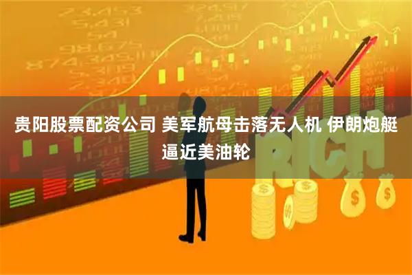 贵阳股票配资公司 美军航母击落无人机 伊朗炮艇逼近美油轮