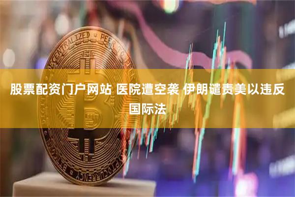 股票配资门户网站 医院遭空袭 伊朗谴责美以违反国际法