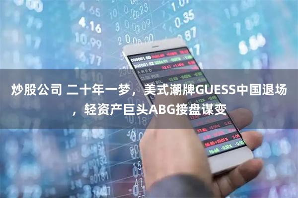 炒股公司 二十年一梦，美式潮牌GUESS中国退场，轻资产巨头ABG接盘谋变