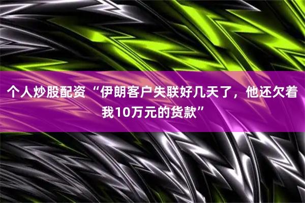 个人炒股配资 “伊朗客户失联好几天了，他还欠着我10万元的货款”