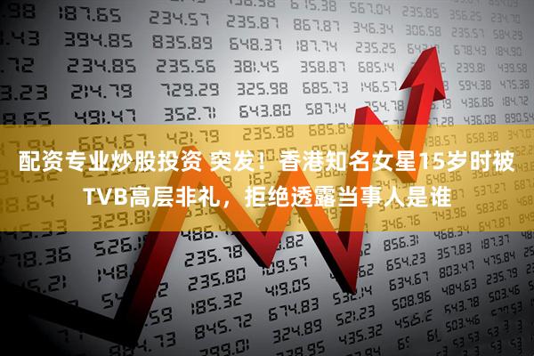 配资专业炒股投资 突发！香港知名女星15岁时被TVB高层非礼，拒绝透露当事人是谁
