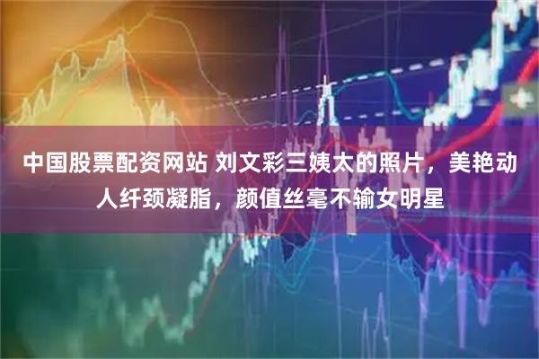中国股票配资网站 刘文彩三姨太的照片，美艳动人纤颈凝脂，颜值丝毫不输女明星