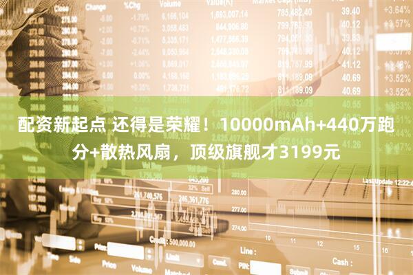 配资新起点 还得是荣耀！10000mAh+440万跑分+散热风扇，顶级旗舰才3199元