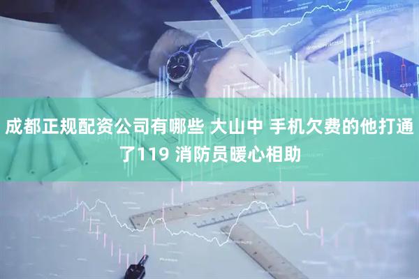成都正规配资公司有哪些 大山中 手机欠费的他打通了119 消防员暖心相助