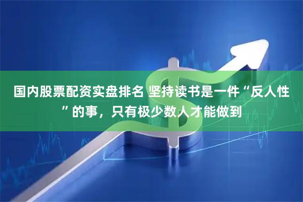 国内股票配资实盘排名 坚持读书是一件“反人性”的事，只有极少数人才能做到