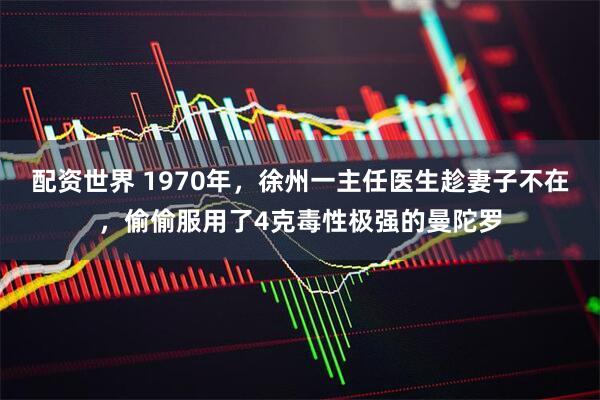 配资世界 1970年，徐州一主任医生趁妻子不在，偷偷服用了4克毒性极强的曼陀罗