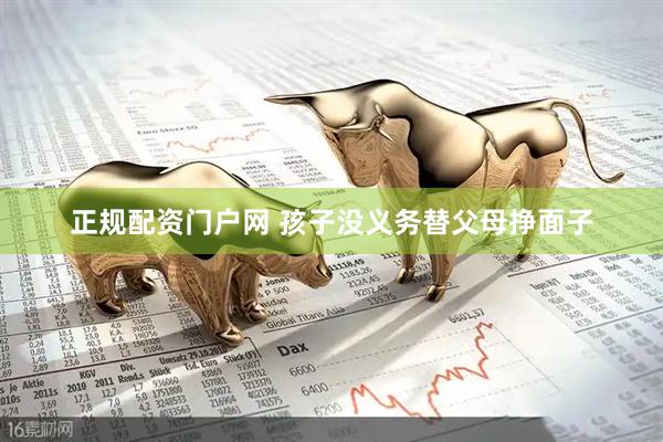 正规配资门户网 孩子没义务替父母挣面子