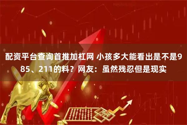 配资平台查询首推加杠网 小孩多大能看出是不是985、211的料？网友：虽然残忍但是现实