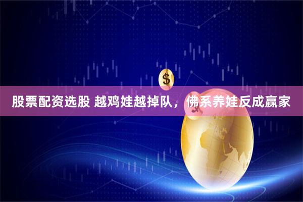 股票配资选股 越鸡娃越掉队，佛系养娃反成赢家
