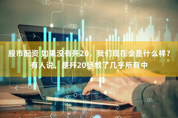 股市配资 如果没有歼20，我们现在会是什么样？有人说，是歼20拯救了几乎所有中