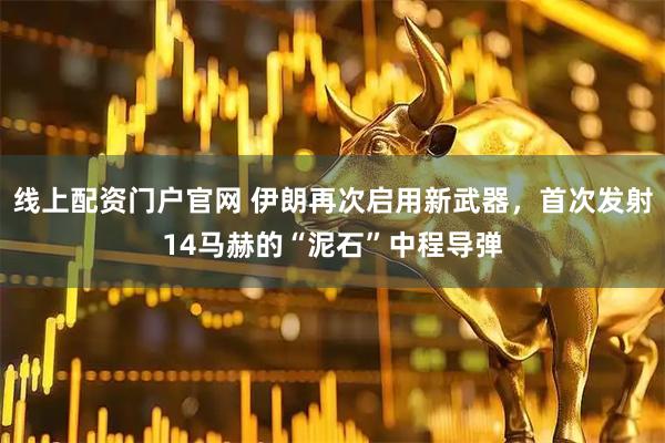 线上配资门户官网 伊朗再次启用新武器，首次发射14马赫的“泥石”中程导弹