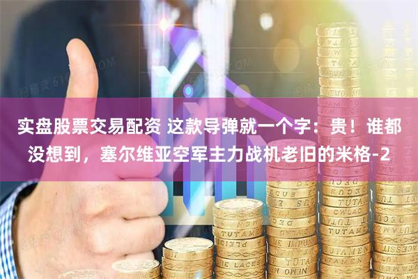 实盘股票交易配资 这款导弹就一个字：贵！谁都没想到，塞尔维亚空军主力战机老旧的米格-2