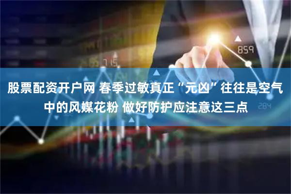 股票配资开户网 春季过敏真正“元凶”往往是空气中的风媒花粉 做好防护应注意这三点