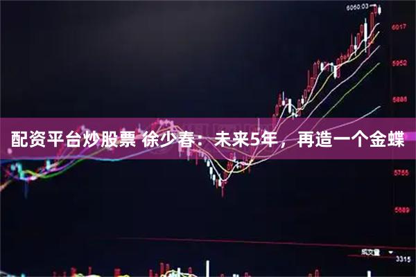 配资平台炒股票 徐少春：未来5年，再造一个金蝶