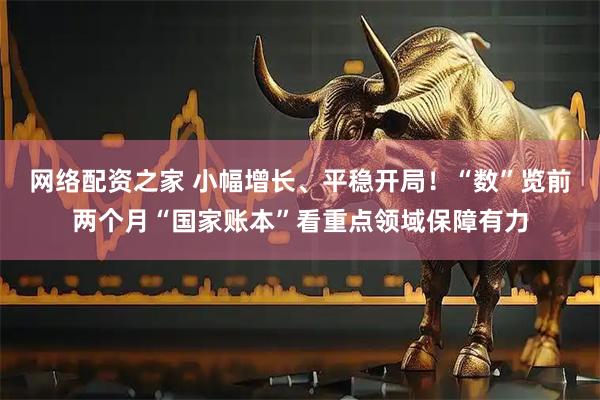 网络配资之家 小幅增长、平稳开局！“数”览前两个月“国家账本”看重点领域保障有力