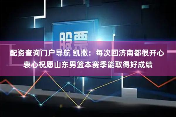 配资查询门户导航 凯撒：每次回济南都很开心 衷心祝愿山东男篮本赛季能取得好成绩