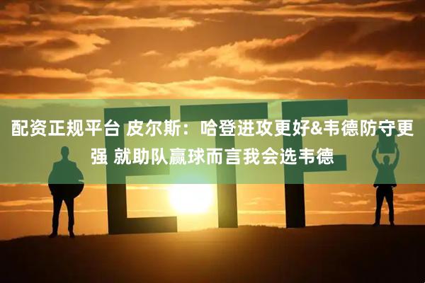 配资正规平台 皮尔斯：哈登进攻更好&韦德防守更强 就助队赢球而言我会选韦德