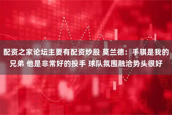 配资之家论坛主要有配资炒股 莫兰德：手骐是我的兄弟 他是非常好的投手 球队氛围融洽势头很好