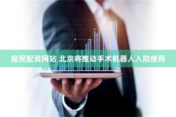 股民配资网站 北京将推动手术机器人入院使用