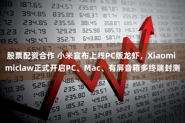股票配资合作 小米宣布上线PC版龙虾，Xiaomi miclaw正式开启PC、Mac、有屏音箱多终端封测