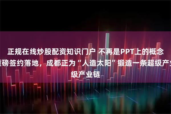正规在线炒股配资知识门户 不再是PPT上的概念！重磅签约落地，成都正为“人造太阳”锻造一条超级产业链